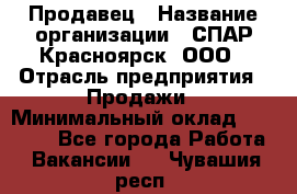 Продавец › Название организации ­ СПАР-Красноярск, ООО › Отрасль предприятия ­ Продажи › Минимальный оклад ­ 15 000 - Все города Работа » Вакансии   . Чувашия респ.